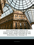 Cathedral Church of Gloucester: A Description of Its Fabric and a Brief History of the Episcopal See, Volume 15