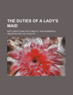 Duties of a Lady's Maid; With Directions for Conduct, and Numerous Receipts for the Toilette