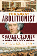 Great Abolitionist: Charles Sumner and the Fight for a More Perfect Union