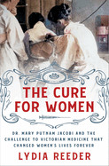 Cure for Women: Dr. Mary Putnam Jacobi and the Challenge to Victorian Medicine That Changed Women's Lives Forever