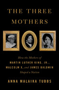 Three Mothers: How the Mothers of Martin Luther King, Jr., Malcolm X, and James Baldwin Shaped a Nation