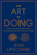 Art of Doing: A Guide to Getting Motivated, Getting Unstuck and Getting It Done