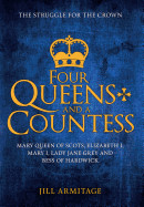 Four Queens and a Countess: Mary Queen of Scots, Elizabeth I, Mary I, Lady Jane Grey and Bess of Hardwick: The Struggle for the Crown