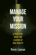 Manage Your Mission: A Practical Guide for Leaders of Non-Profits