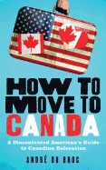 How to Move to Canada: A Discontented American's Guide to Canadian Relocation