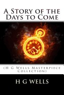 Story of the Days to Come: (H G Wells Masterpiece Collection)