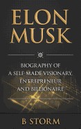 Elon Musk: Biography of a Self-Made Visionary, Entrepreneur and Billionaire