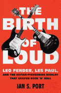 Birth of Loud: Leo Fender, Les Paul, and the Guitar-Pioneering Rivalry That Shaped Rock 'n' Roll