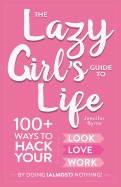 Lazy Girl's Guide to Life: 100+ Ways to Hack Your Look, Love, and Work by Doing (Almost) Nothing!
