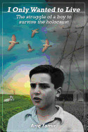 I Only Wanted to Live: The Struggle of a Boy to Survive the Holocaust