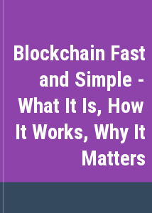 Blockchain Fast and Simple - What It Is, How It Works, Why It Matters