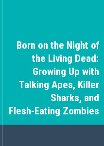 Born on the Night of the Living Dead: Growing Up with Talking Apes, Killer Sharks, and Flesh-Eating Zombies