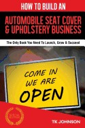 How to Build an Automobile Seat Cover & Upholstery Business (Special Edition): The Only Book You Need to Launch, Grow & Succeed