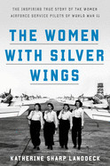 Women with Silver Wings: The Inspiring True Story of the Women Airforce Service Pilots of World War II