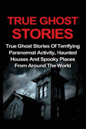 True Ghost Stories: True Ghost Stories of Terrifying Paranormal Activity, Haunted Houses and Spooky Places from Around the World