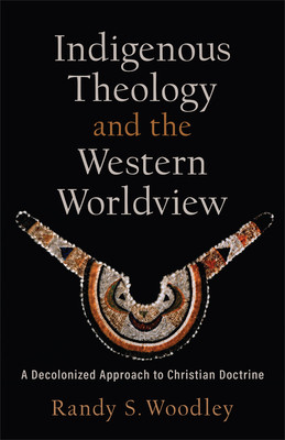 Indigenous Theology and the Western Worldview: A Decolonized Approach to Christian Doctrine (Acadia Studies in Bible and Theology) 