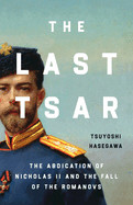 Last Tsar: The Abdication of Nicholas II and the Fall of the Romanovs