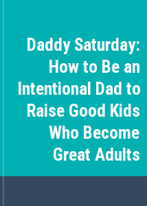 Daddy Saturday: How to Be an Intentional Dad to Raise Good Kids Who Become Great Adults