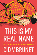 This Is My Real Name: A Stripper's Memoir