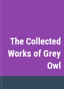The Collected Works of Grey Owl
