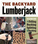 Backyard Lumberjack: The Ultimate Guide to Felling, Bucking, Splitting & Stacking