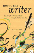 How to Be a Writer: Building Your Creative Skills Through Practice and Play