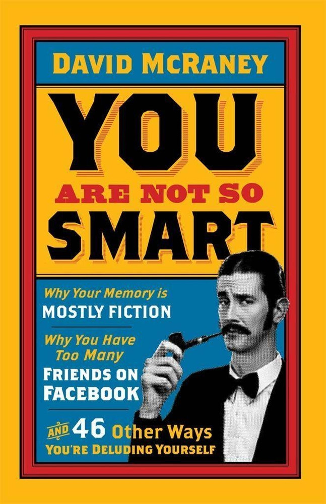 You Are Not So Smart: Why You Have Too Many Friends on Facebook, Why Your Memory Is Mostly Fiction, and 46 Other Ways You're Deluding Yourself