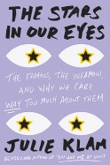 Stars in Our Eyes: The Famous, the Infamous, and Why We Care Way Too Much about Them