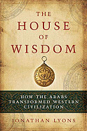 House of Wisdom: How the Arabs Transformed Western Civilization