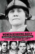 Women Behaving Badly: Cleveland's Most Ferocious Female Killers: An Anthology