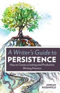 Writer's Guide to Persistence: How to Create a Lasting and Productive Writing Practice