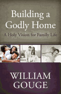 Building a Godly Home, Volume 1 a Holy Vision for Family Life