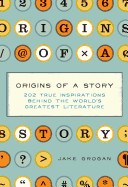 Origins of a Story: 202 True Inspirations Behind the World's Greatest Literature