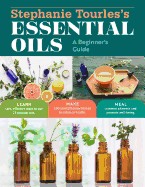 Stephanie Tourles's Essential Oils: A Beginner's Guide: Learn Safe, Effective Ways to Use 25 Popular Oils; Make 100 Aromatherapy Blends to Enhance Hea