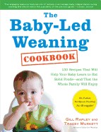 Baby-Led Weaning Cookbook: 130 Recipes That Will Help Your Baby Learn to Eat Solid Foods and That the Whole Family Will Enjoy