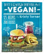 But I Could Never Go Vegan!: 125 Recipes That Prove You Can Live Without Cheese, It's Not All Rabbit Food, and Your Friends Will Still Come Over fo