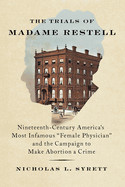 Trials of Madame Restell: Nineteenth-Century America's Most Infamous Female Physician and the Campaign to Make Abortion a Crime