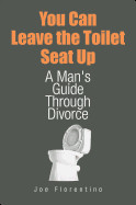 You Can Leave the Toilet Seat Up: A Man's Guide Through Divorce