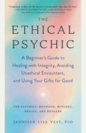 Ethical Psychic: A Beginner's Guide to Healing with Integrity, Avoiding Unethical Encounters, and Using Your Gifts for Good
