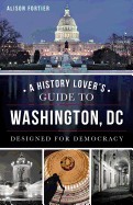 History Lover's Guide to Washington, D.C.: Designed for Democracy