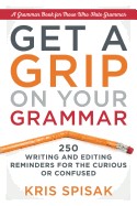 Get a Grip on Your Grammar: 250 Writing and Editing Reminders for the Curious or Confused