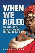 When We Ruled: The Rise and Fall of Twelve African Queens and Warriors