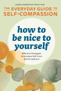 How to Be Nice to Yourself: The Everyday Guide to Self Compassion: Effective Strategies to Increase Self-Love and Acceptance