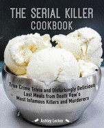 Serial Killer Cookbook: True Crime Trivia and Disturbingly Delicious Last Meals from Death Row's Most Infamous Killers and Murderers