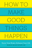 How to Make Good Things Happen: Know Your Brain, Enhance Your Life