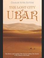 Lost City of Ubar: The History and Legends of the Ancient Arabian City Known as the Atlantis of the Sands