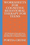 Worksheets for Cognitive Behavioral Therapy for Teens: CBT Workbook to Deal with Stress, Anxiety, Anger, Control Mood, Learn New Behaviors & Regulate