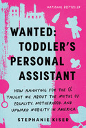 Wanted: Toddler's Personal Assistant: How Nannying for the 1% Taught Me about the Myths of Equality, Motherhood, and Upward Mobility in America