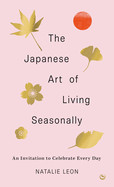 Japanese Art of Living Seasonally: An Invitation to Celebrate Every Day