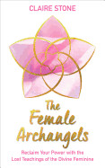 Female Archangels: Reclaim Your Power with the Lost Teachings of the Divine Feminine
